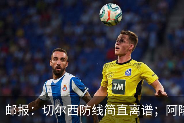 邮报：切尔西防线简直离谱；阿隆索不用埃斯特旺难免被人质疑
