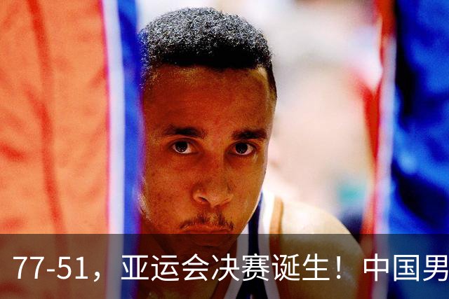 77-51，亚运会决赛诞生！中国男篮争冠劲敌5连胜 西亚豪门被送回家